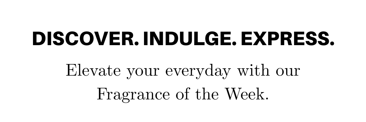 Discover. Indulge. Express | Elevate your everyday with our fragrance of the week | Shop now